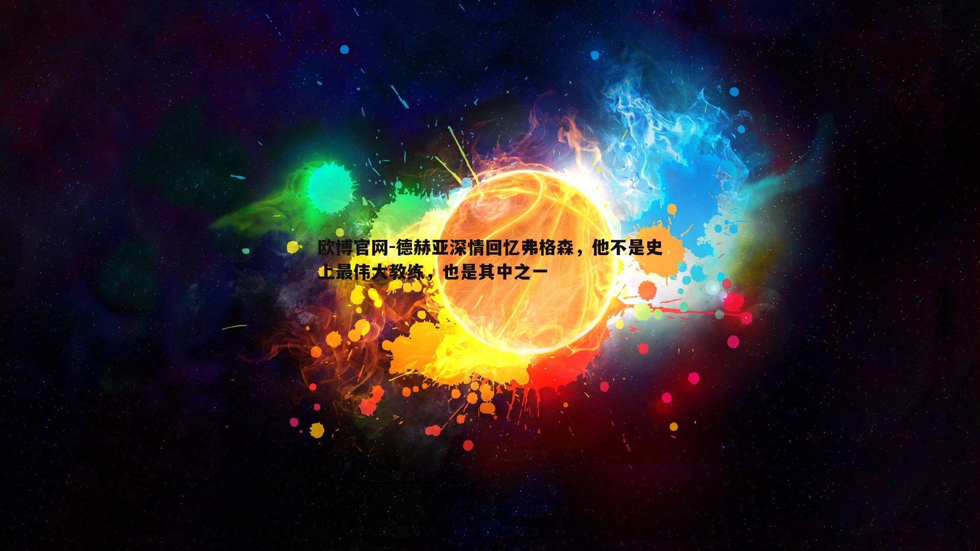 德赫亚深情回忆弗格森，他不是史上最伟大教练，也是其中之一